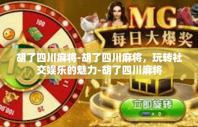 胡了四川麻将-胡了四川麻将，玩转社交娱乐的魅力-胡了四川麻将