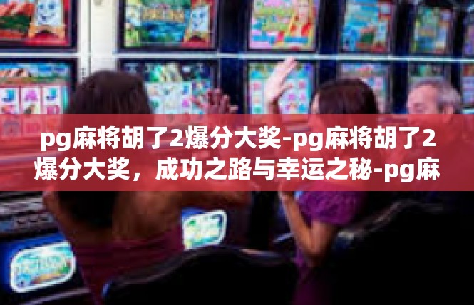 pg麻将胡了2爆分大奖-pg麻将胡了2爆分大奖，成功之路与幸运之秘-pg麻将胡了2爆分大奖