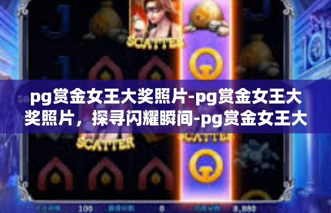 pg赏金女王大奖照片-pg赏金女王大奖照片，探寻闪耀瞬间-pg赏金女王大奖照片