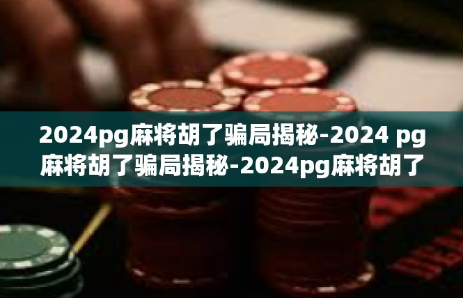 2024pg麻将胡了骗局揭秘-2024 pg麻将胡了骗局揭秘-2024pg麻将胡了骗局揭秘