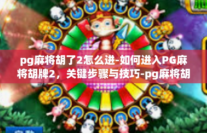 pg麻将胡了2怎么进-如何进入PG麻将胡牌2，关键步骤与技巧-pg麻将胡了2怎么进
