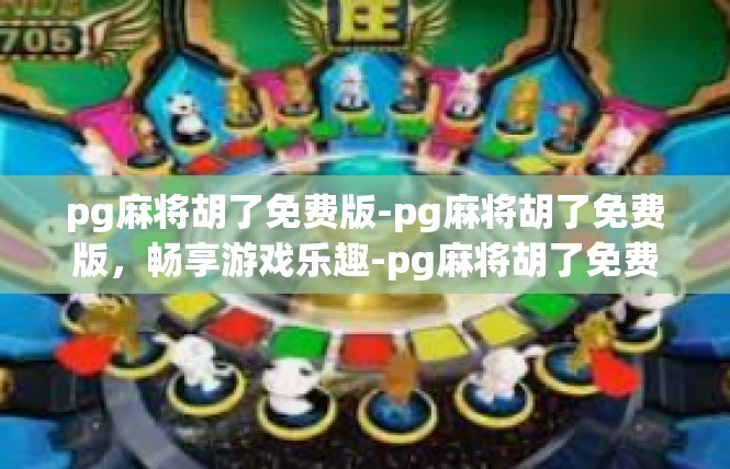 pg麻将胡了免费版-pg麻将胡了免费版，畅享游戏乐趣-pg麻将胡了免费版