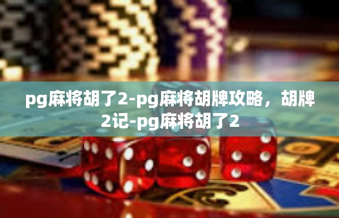 pg麻将胡了2-pg麻将胡牌攻略，胡牌2记-pg麻将胡了2