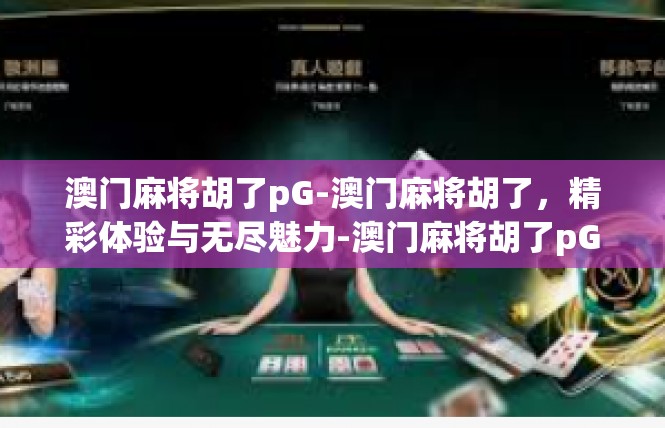 澳门麻将胡了pG-澳门麻将胡了，精彩体验与无尽魅力-澳门麻将胡了pG
