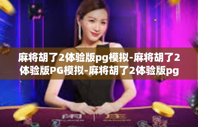 麻将胡了2体验版pg模拟-麻将胡了2体验版PG模拟-麻将胡了2体验版pg模拟
