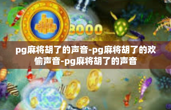 pg麻将胡了的声音-pg麻将胡了的欢愉声音-pg麻将胡了的声音
