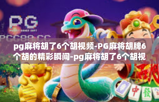 pg麻将胡了6个胡视频-PG麻将胡牌6个胡的精彩瞬间-pg麻将胡了6个胡视频
