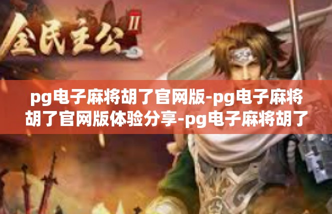 pg电子麻将胡了官网版-pg电子麻将胡了官网版体验分享-pg电子麻将胡了官网版