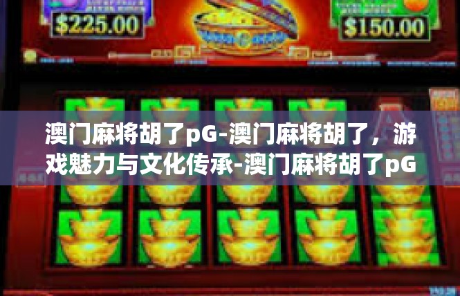澳门麻将胡了pG-澳门麻将胡了，游戏魅力与文化传承-澳门麻将胡了pG