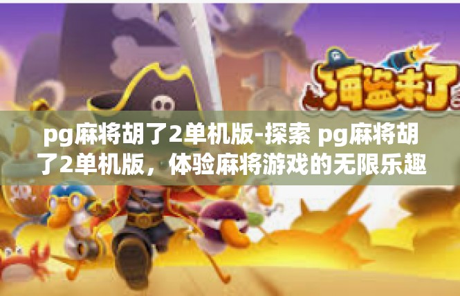 pg麻将胡了2单机版-探索 pg麻将胡了2单机版，体验麻将游戏的无限乐趣-pg麻将胡了2单机版