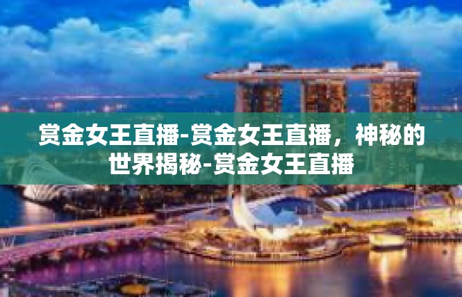 赏金女王直播-赏金女王直播，神秘的世界揭秘-赏金女王直播