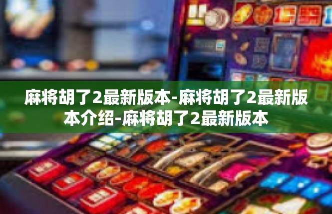麻将胡了2最新版本-麻将胡了2最新版本介绍-麻将胡了2最新版本