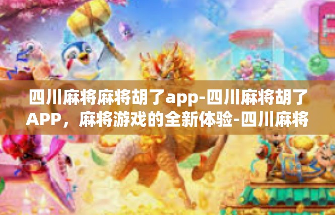 四川麻将麻将胡了app-四川麻将胡了APP，麻将游戏的全新体验-四川麻将麻将胡了app