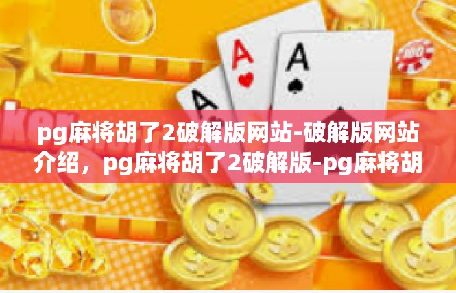 pg麻将胡了2破解版网站-破解版网站介绍，pg麻将胡了2破解版-pg麻将胡了2破解版网站