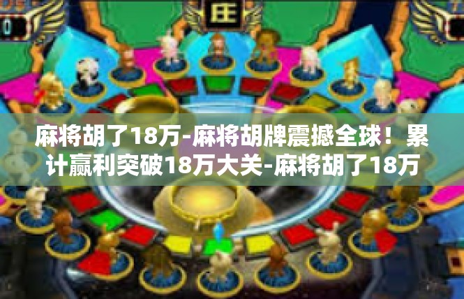 麻将胡了18万-麻将胡牌震撼全球！累计赢利突破18万大关-麻将胡了18万