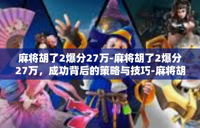 麻将胡了2爆分27万-麻将胡了2爆分27万，成功背后的策略与技巧-麻将胡了2爆分27万