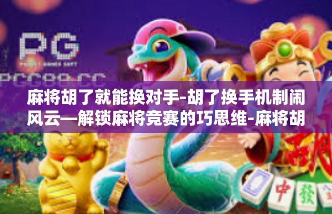 麻将胡了就能换对手-胡了换手机制闹风云—解锁麻将竞赛的巧思维-麻将胡了就能换对手