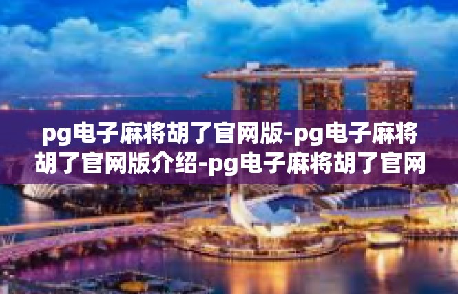 pg电子麻将胡了官网版-pg电子麻将胡了官网版介绍-pg电子麻将胡了官网版