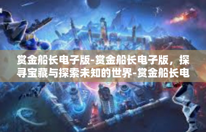 赏金船长电子版-赏金船长电子版，探寻宝藏与探索未知的世界-赏金船长电子版