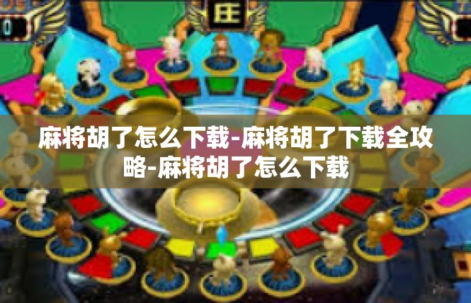 麻将胡了怎么下载-麻将胡了下载全攻略-麻将胡了怎么下载
