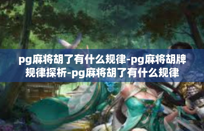 pg麻将胡了有什么规律-pg麻将胡牌规律探析-pg麻将胡了有什么规律