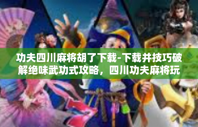 功夫四川麻将胡了下载-下载并技巧破解绝味武功式攻略，四川功夫麻将玩法词汇重载-功夫四川麻将胡了下载