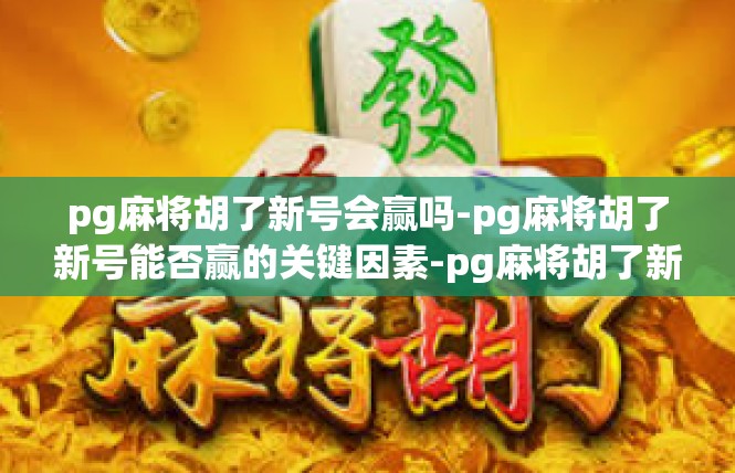 pg麻将胡了新号会赢吗-pg麻将胡了新号能否赢的关键因素-pg麻将胡了新号会赢吗