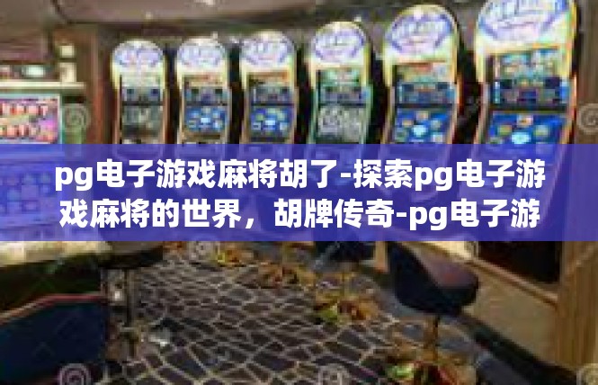 pg电子游戏麻将胡了-探索pg电子游戏麻将的世界，胡牌传奇-pg电子游戏麻将胡了