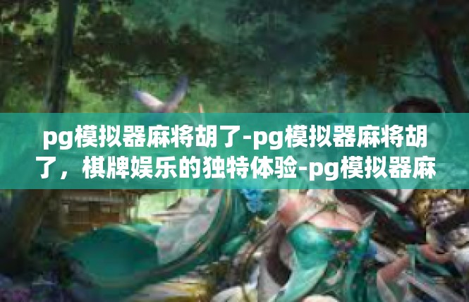 pg模拟器麻将胡了-pg模拟器麻将胡了，棋牌娱乐的独特体验-pg模拟器麻将胡了