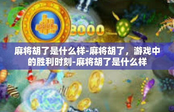 麻将胡了是什么样-麻将胡了，游戏中的胜利时刻-麻将胡了是什么样