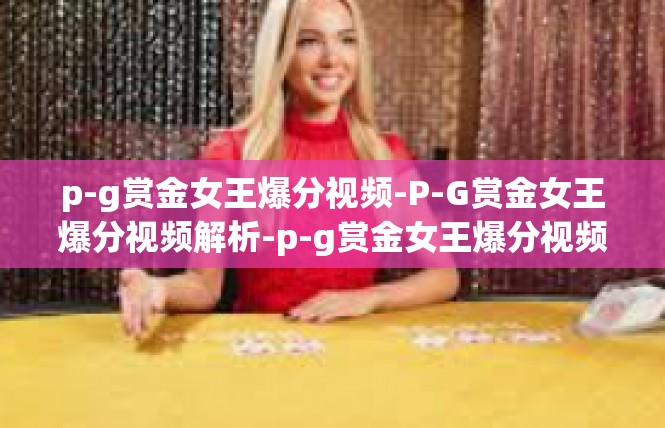 p-g赏金女王爆分视频-P-G赏金女王爆分视频解析-p-g赏金女王爆分视频