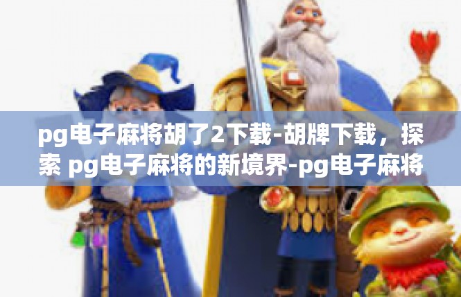 pg电子麻将胡了2下载-胡牌下载，探索 pg电子麻将的新境界-pg电子麻将胡了2下载