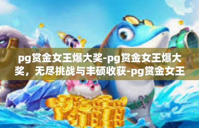 pg赏金女王爆大奖-pg赏金女王爆大奖，无尽挑战与丰硕收获-pg赏金女王爆大奖