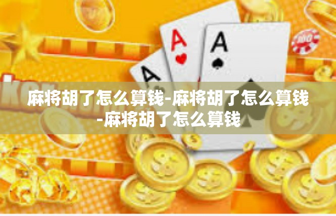 麻将胡了怎么算钱-麻将胡了怎么算钱-麻将胡了怎么算钱
