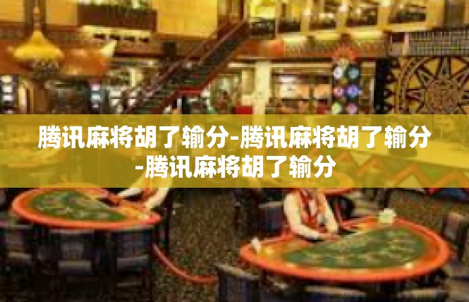 腾讯麻将胡了输分-腾讯麻将胡了输分-腾讯麻将胡了输分