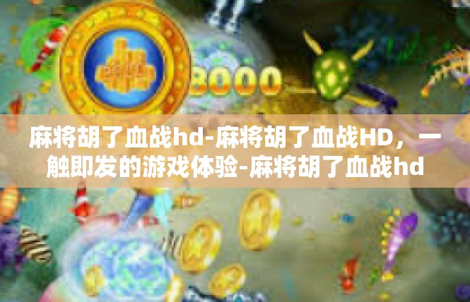 麻将胡了血战hd-麻将胡了血战HD，一触即发的游戏体验-麻将胡了血战hd