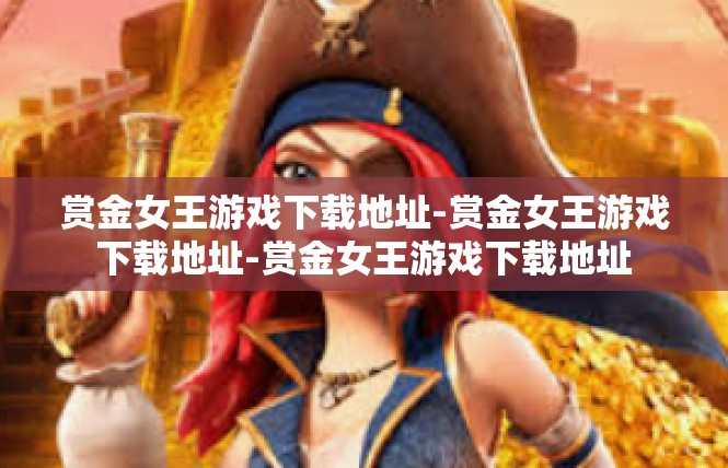 赏金女王游戏下载地址-赏金女王游戏下载地址-赏金女王游戏下载地址