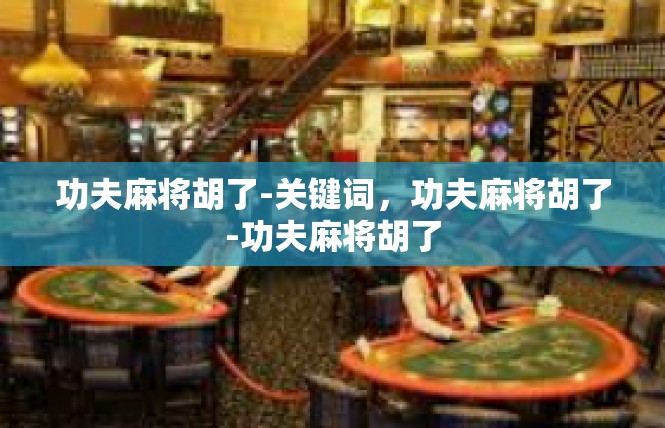 功夫麻将胡了-关键词，功夫麻将胡了-功夫麻将胡了