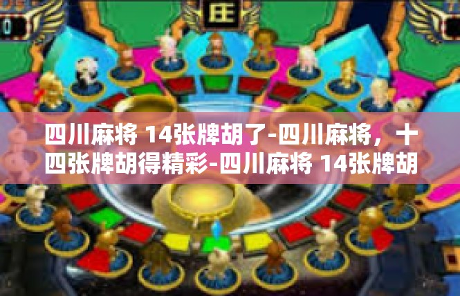 四川麻将 14张牌胡了-四川麻将，十四张牌胡得精彩-四川麻将 14张牌胡了