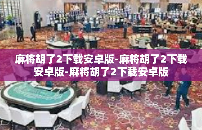 麻将胡了2下载安卓版-麻将胡了2下载安卓版-麻将胡了2下载安卓版