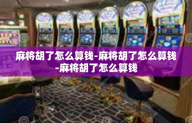 麻将胡了怎么算钱-麻将胡了怎么算钱-麻将胡了怎么算钱