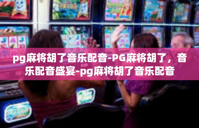 pg麻将胡了音乐配音-PG麻将胡了，音乐配音盛宴-pg麻将胡了音乐配音