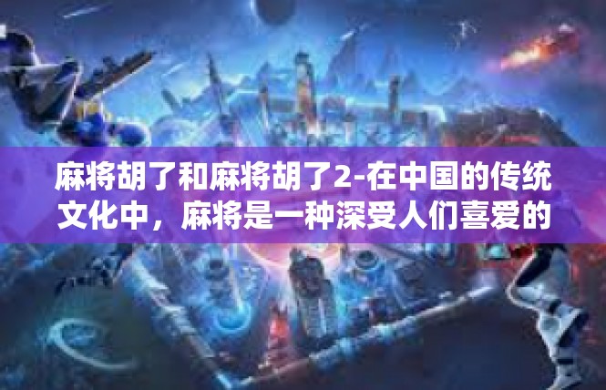麻将胡了和麻将胡了2-在中国的传统文化中，麻将是一种深受人们喜爱的娱乐方式。今天，我们就来探讨一下关于麻将胡了的话题。麻将胡了和麻将胡了2