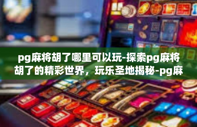 pg麻将胡了哪里可以玩-探索pg麻将胡了的精彩世界，玩乐圣地揭秘-pg麻将胡了哪里可以玩