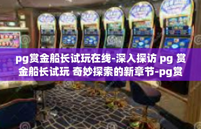 pg赏金船长试玩在线-深入探访 pg 赏金船长试玩 奇妙探索的新章节-pg赏金船长试玩在线