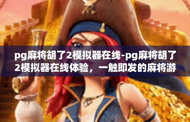 pg麻将胡了2模拟器在线-pg麻将胡了2模拟器在线体验，一触即发的麻将游戏世界-pg麻将胡了2模拟器在线