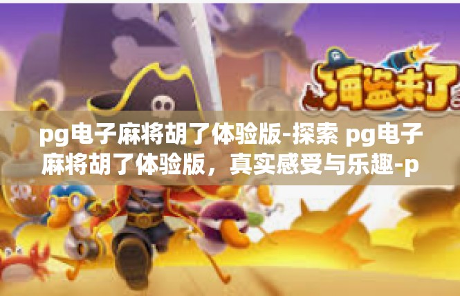 pg电子麻将胡了体验版-探索 pg电子麻将胡了体验版，真实感受与乐趣-pg电子麻将胡了体验版