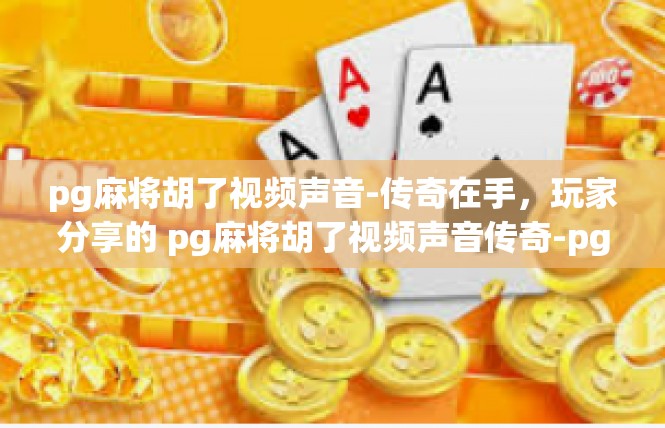 pg麻将胡了视频声音-传奇在手，玩家分享的 pg麻将胡了视频声音传奇-pg麻将胡了视频声音