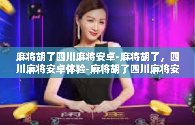 麻将胡了四川麻将安卓-麻将胡了，四川麻将安卓体验-麻将胡了四川麻将安卓