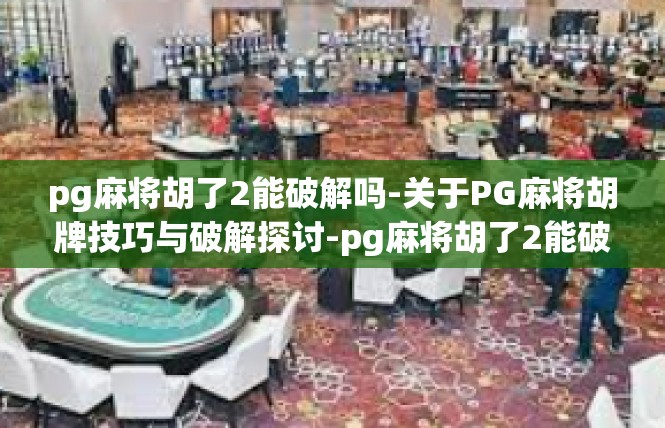 pg麻将胡了2能破解吗-关于PG麻将胡牌技巧与破解探讨-pg麻将胡了2能破解吗